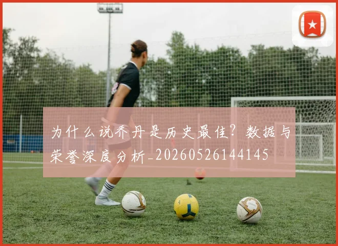 为什么说乔丹是历史最佳？数据与荣誉深度分析_20260526144145