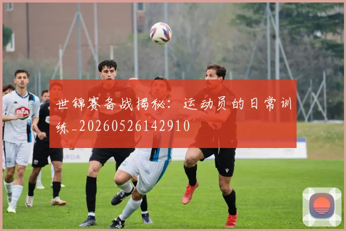 世锦赛备战揭秘：运动员的日常训练_20260526142910