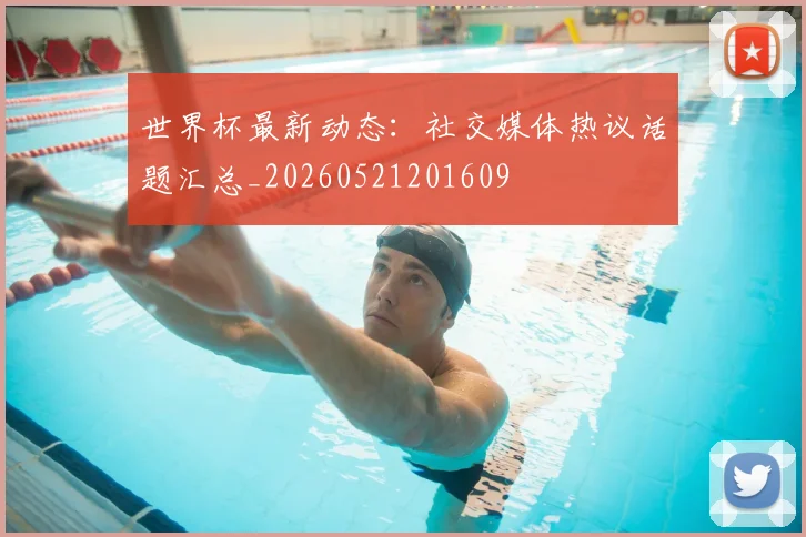 世界杯最新动态：社交媒体热议话题汇总_20260521201609