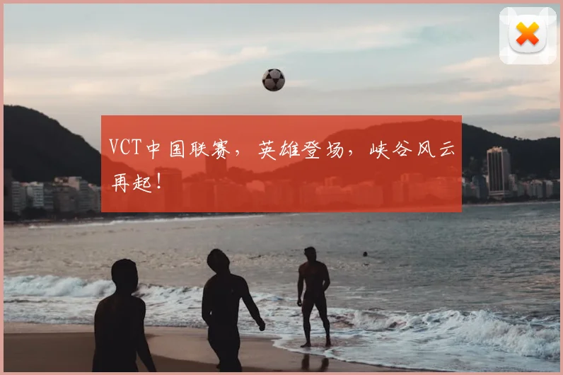VCT中国联赛，英雄登场，峡谷风云再起！