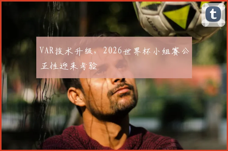 VAR技术升级，2026世界杯小组赛公正性迎来考验