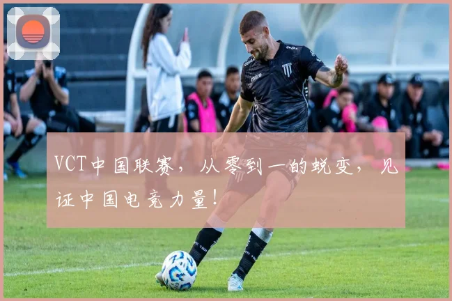 VCT中国联赛，从零到一的蜕变，见证中国电竞力量！