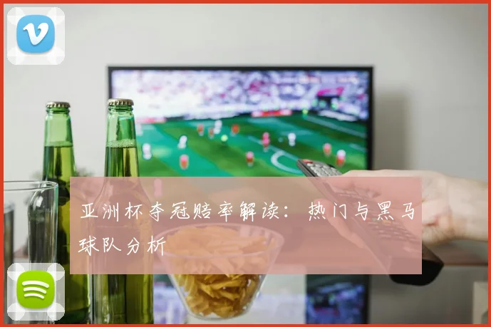 亚洲杯夺冠赔率解读:热门与黑马球队分析