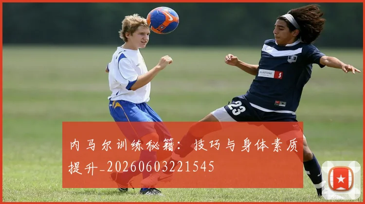 内马尔训练秘籍：技巧与身体素质提升_20260603221545