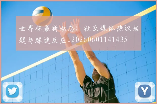 世界杯最新动态:社交媒体热议话题与球迷反应_20260601141435