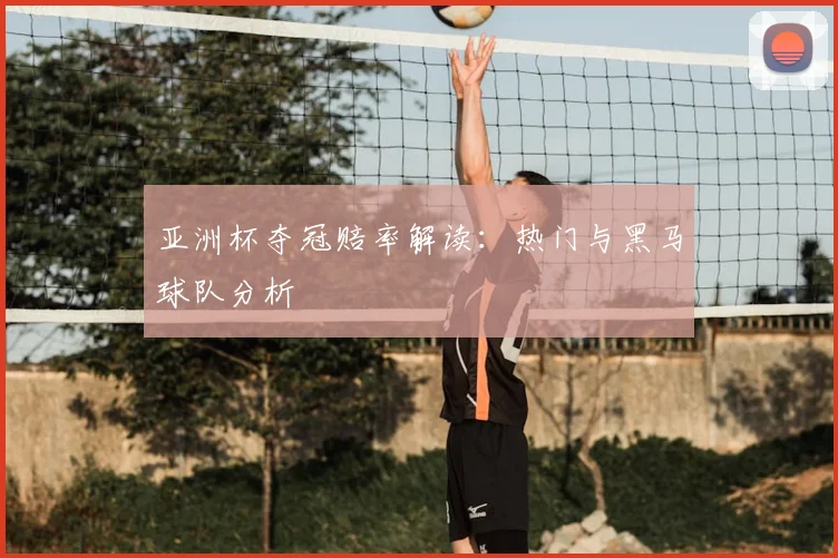 亚洲杯夺冠赔率解读：热门与黑马球队分析