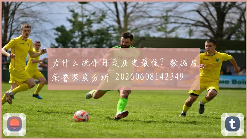为什么说乔丹是历史最佳？数据与荣誉深度分析_20260608142349