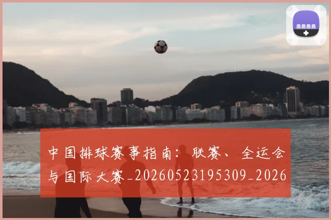 中国排球赛事指南:联赛、全运会与国际大赛_20260523195309_20260607160626