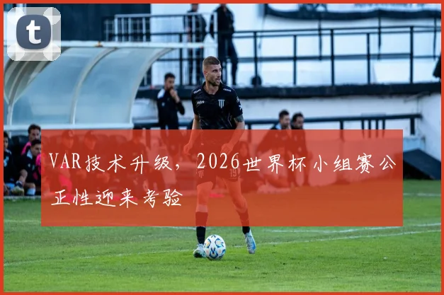 VAR技术升级,2026世界杯小组赛公正性迎来考验